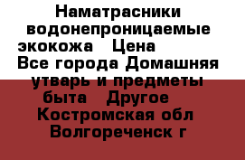 Наматрасники водонепроницаемые экокожа › Цена ­ 1 602 - Все города Домашняя утварь и предметы быта » Другое   . Костромская обл.,Волгореченск г.